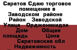 Саратов,Сдаю торговое помещение,в Заводском  районе › Район ­ Заводской › Улица ­ Орджоникидзе › Дом ­ 8 › Общая площадь ­ 117 › Цена ­ 90 000 - Саратовская обл. Недвижимость » Помещения аренда   